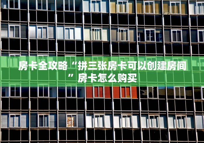 房卡全攻略“拼三张房卡可以创建房间”房卡怎么购买