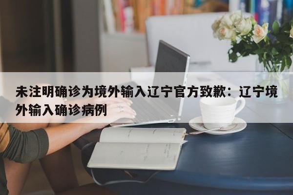 未注明确诊为境外输入辽宁官方致歉:辽宁境外输入确诊病例