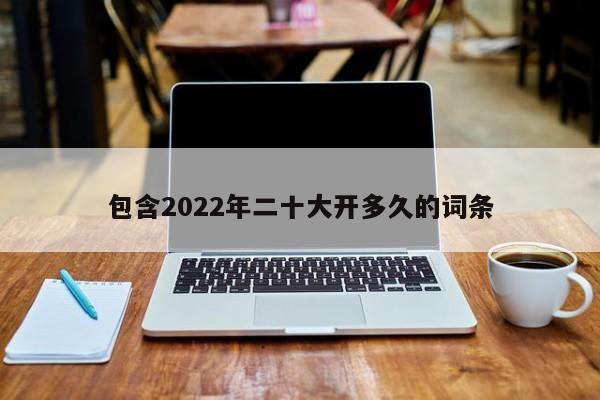 包含2022年二十大开多久的词条